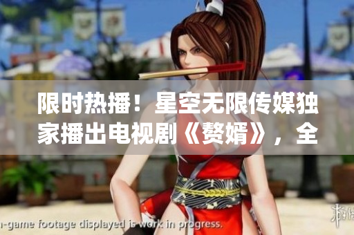 限时热播！星空无限传媒独家播出电视剧《赘婿》，全网独家在线观看！(1)