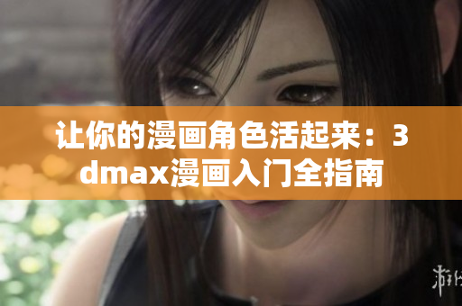 让你的漫画角色活起来：3dmax漫画入门全指南