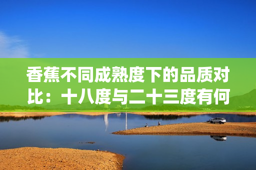 香蕉不同成熟度下的品质对比：十八度与二十三度有何差异？(1)