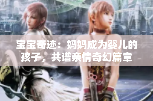 宝宝奇迹：妈妈成为婴儿的孩子，共谱亲情奇幻篇章