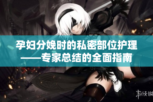 孕妇分娩时的私密部位护理——专家总结的全面指南