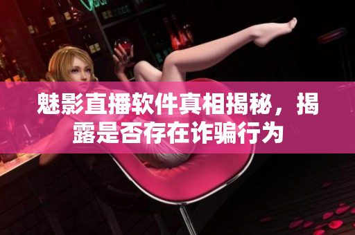 魅影直播软件真相揭秘，揭露是否存在诈骗行为