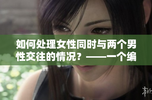 如何处理女性同时与两个男性交往的情况？——一个编辑的建议