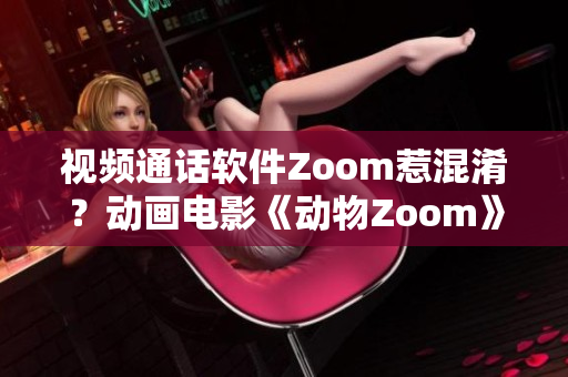 视频通话软件Zoom惹混淆？动画电影《动物Zoom》是个好建议