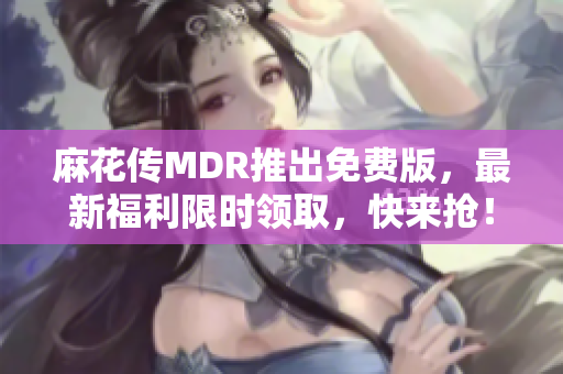 麻花传MDR推出免费版，最新福利限时领取，快来抢！