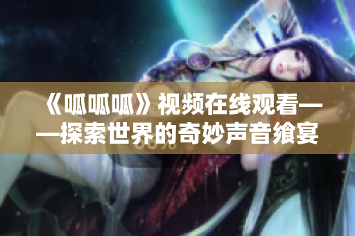 《呱呱呱》视频在线观看——探索世界的奇妙声音飨宴！