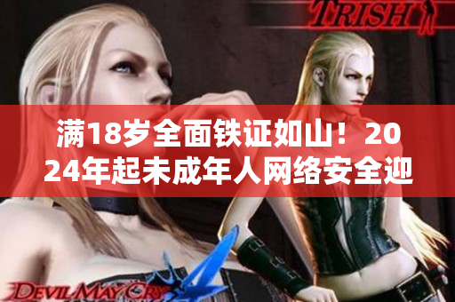 满18岁全面铁证如山！2024年起未成年人网络安全迎强监管