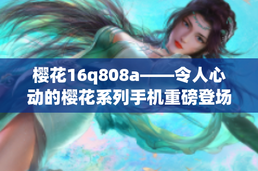 樱花16q808a——令人心动的樱花系列手机重磅登场(1)