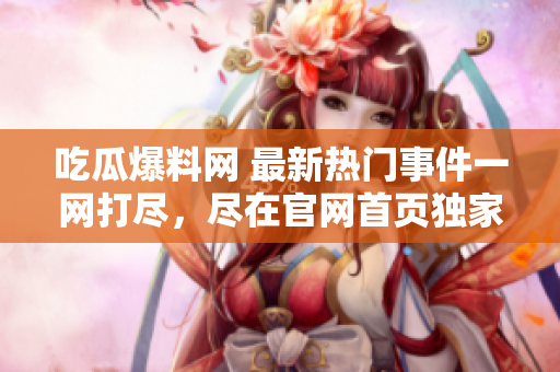 吃瓜爆料网 最新热门事件一网打尽，尽在官网首页独家查看！