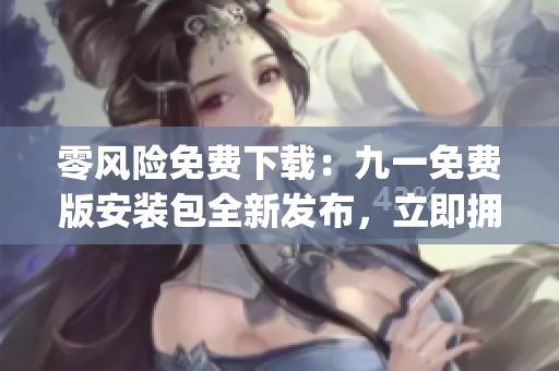 零风险免费下载：九一免费版安装包全新发布，立即拥有！(1)
