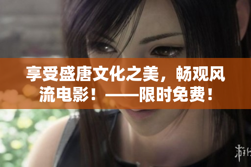 享受盛唐文化之美，畅观风流电影！——限时免费！