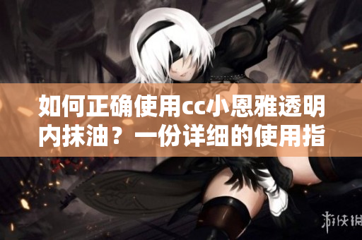 如何正确使用cc小恩雅透明内抹油？一份详细的使用指南大揭秘！