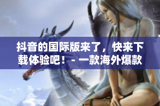 抖音的国际版来了，快来下载体验吧！- 一款海外爆款短视频应用