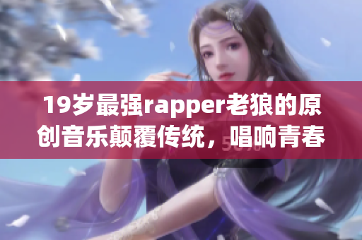 19岁最强rapper老狼的原创音乐颠覆传统，唱响青春力量