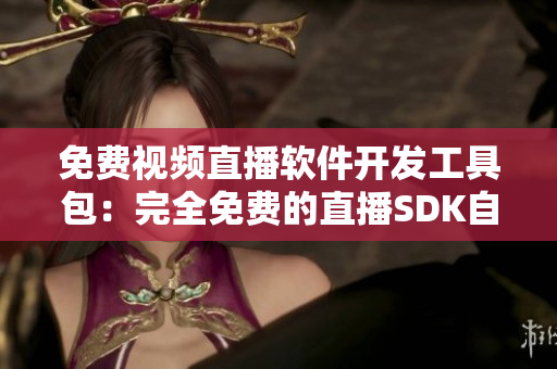 免费视频直播软件开发工具包：完全免费的直播SDK自由分享