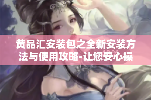 黄品汇安装包之全新安装方法与使用攻略-让您安心操作