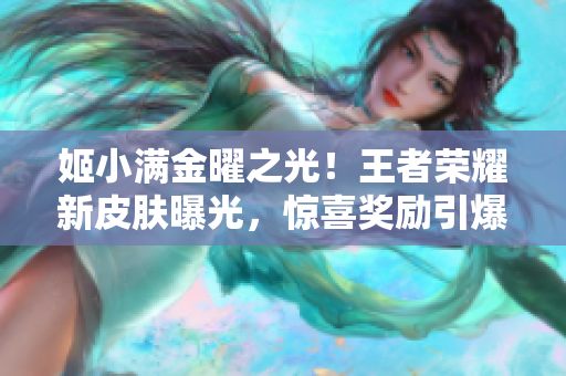 姬小满金曜之光！王者荣耀新皮肤曝光，惊喜奖励引爆玩家狂热！