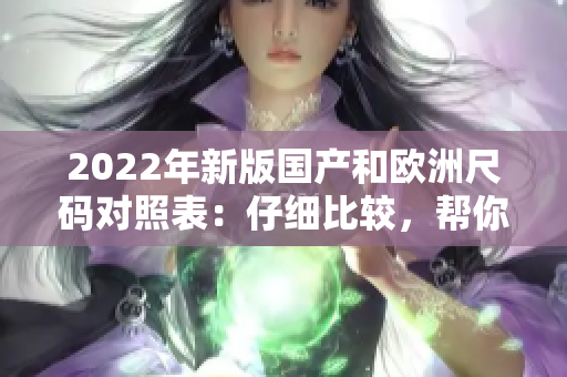 2022年新版国产和欧洲尺码对照表：仔细比较，帮你选对尺码