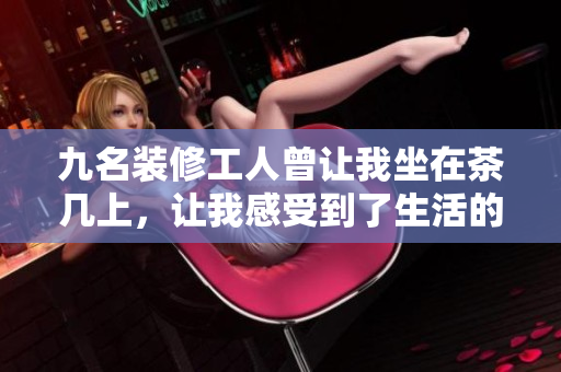 九名装修工人曾让我坐在茶几上，让我感受到了生活的美好与温情