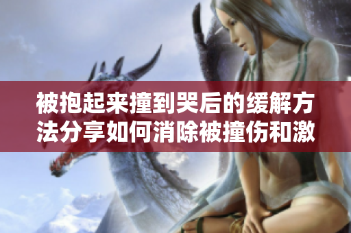 被抱起来撞到哭后的缓解方法分享如何消除被撞伤和激发的情绪？