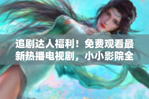 追剧达人福利！免费观看最新热播电视剧，小小影院全网在线观看享不停