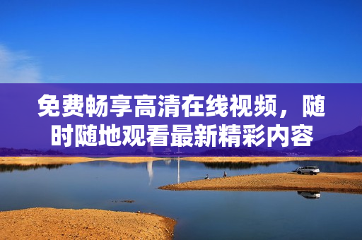 免费畅享高清在线视频，随时随地观看最新精彩内容