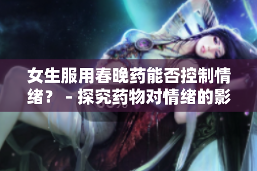 女生服用春晚药能否控制情绪？ - 探究药物对情绪的影响