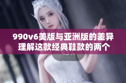 990v6美版与亚洲版的差异 理解这款经典鞋款的两个版本