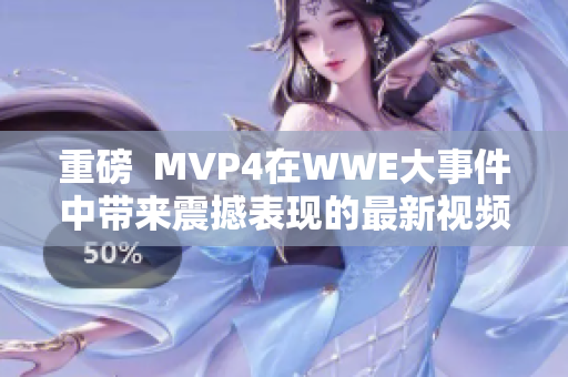 重磅  MVP4在WWE大事件中带来震撼表现的最新视频发布