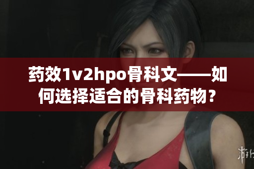 药效1v2hpo骨科文——如何选择适合的骨科药物？