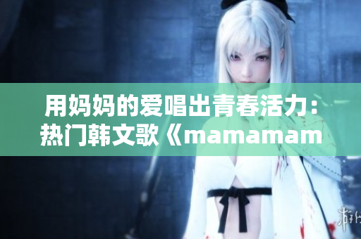 用妈妈的爱唱出青春活力：热门韩文歌《mamamama》解析