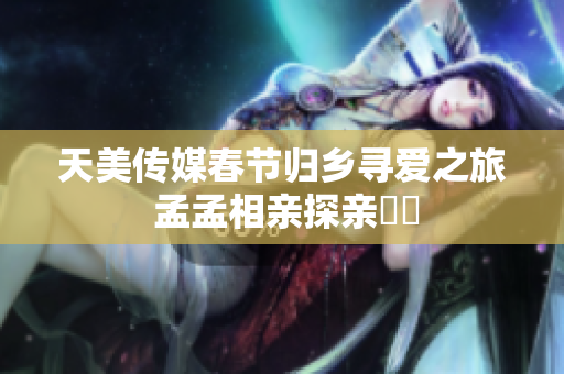 天美传媒春节归乡寻爱之旅 孟孟相亲探亲計劃