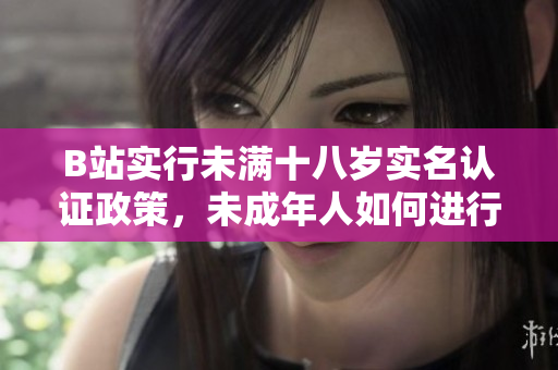 B站实行未满十八岁实名认证政策，未成年人如何进行实名认证？