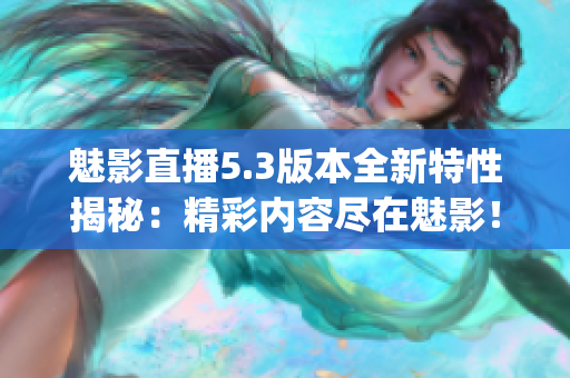 魅影直播5.3版本全新特性揭秘：精彩内容尽在魅影！(1)