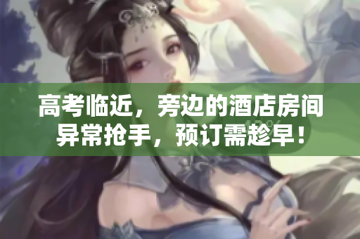 高考临近，旁边的酒店房间异常抢手，预订需趁早！