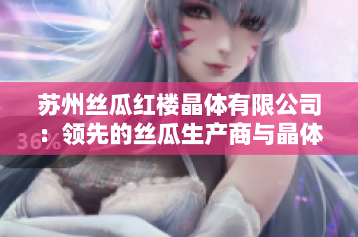苏州丝瓜红楼晶体有限公司：领先的丝瓜生产商与晶体技术创新者