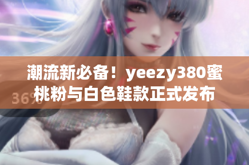 潮流新必备！yeezy380蜜桃粉与白色鞋款正式发布