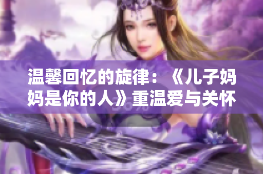 温馨回忆的旋律：《儿子妈妈是你的人》重温爱与关怀
