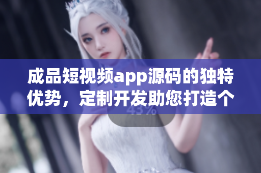 成品短视频app源码的独特优势，定制开发助您打造个性化视频平台(1)