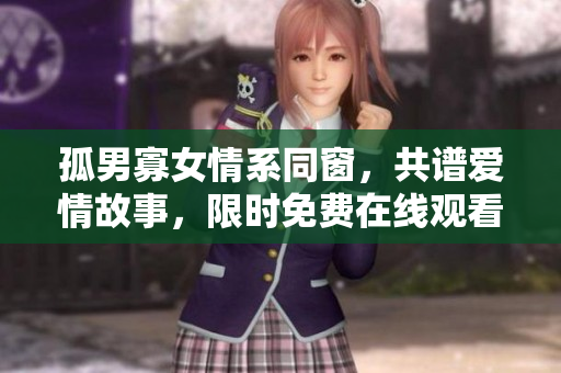 孤男寡女情系同窗，共谱爱情故事，限时免费在线观看【电视剧推荐】