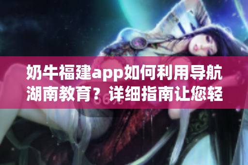 奶牛福建app如何利用导航湖南教育？详细指南让您轻松上手(1)
