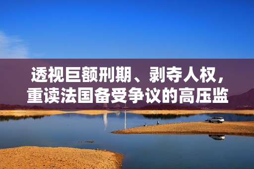 透视巨额刑期、剥夺人权，重读法国备受争议的高压监狱简史