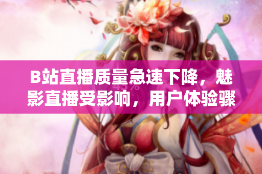 B站直播质量急速下降，魅影直播受影响，用户体验骤降