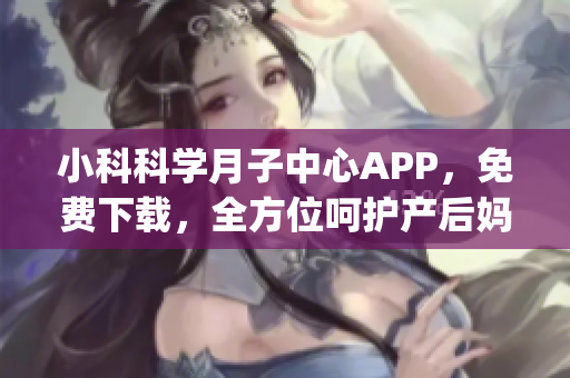 小科科学月子中心APP，免费下载，全方位呵护产后妈妈身心健康(1)