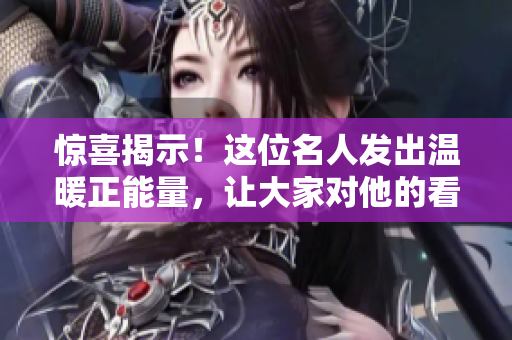惊喜揭示！这位名人发出温暖正能量，让大家对他的看法完全改变了！