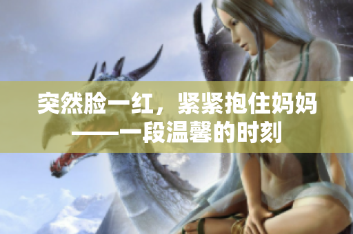 突然脸一红，紧紧抱住妈妈——一段温馨的时刻
