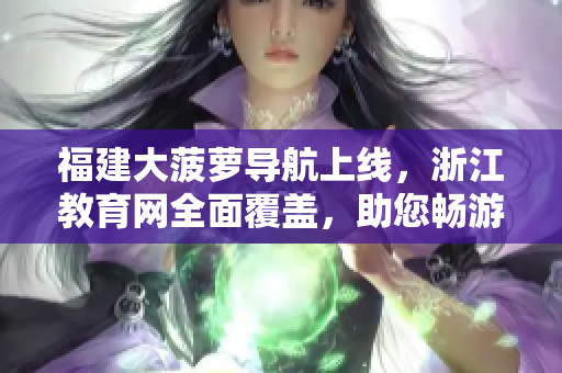 福建大菠萝导航上线，浙江教育网全面覆盖，助您畅游网络海洋