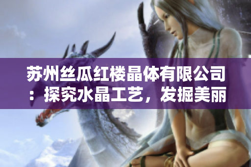 苏州丝瓜红楼晶体有限公司：探究水晶工艺，发掘美丽能量