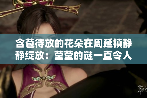 含苞待放的花朵在周延镇静静绽放：莹莹的谜一直令人猜不透