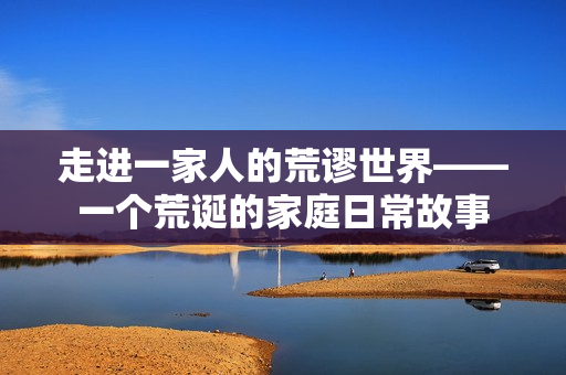 走进一家人的荒谬世界——一个荒诞的家庭日常故事